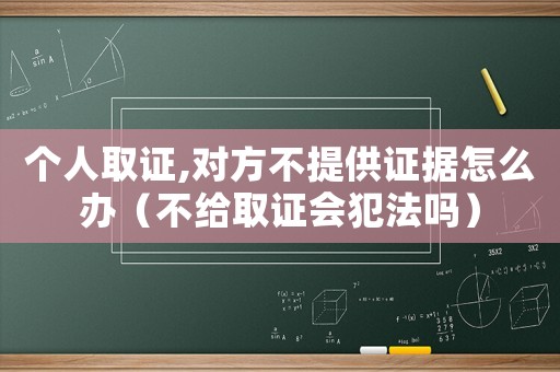個(gè)人取證,對(duì)方不提供證據(jù)怎么辦（不給取證會(huì)犯法嗎）