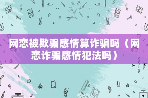 網戀被欺騙感情算詐騙嗎（網戀詐騙感情犯法嗎）