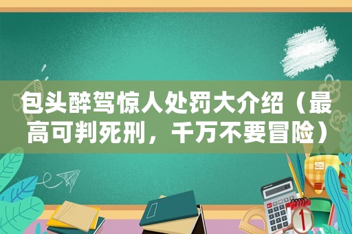包頭醉駕驚人處罰大介紹（最高可判死刑，千萬不要冒險）