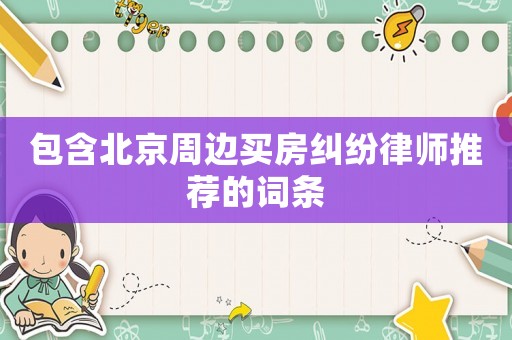 包含北京周邊買房糾紛律師推薦的詞條