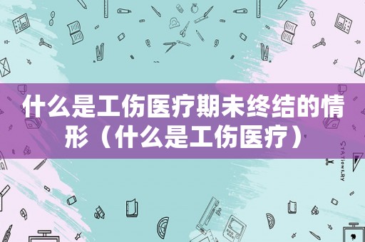 什么是工傷醫療期未終結的情形（什么是工傷醫療）
