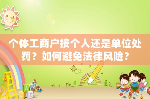 個體工商戶按個人還是單位處罰？如何避免法律風險？