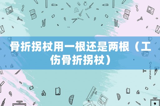 骨折拐杖用一根還是兩根（工傷骨折拐杖）