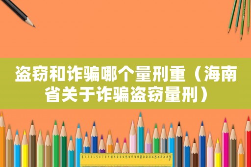 盜竊和詐騙哪個量刑重（海南省關(guān)于詐騙盜竊量刑）