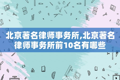 北京著名律師事務所,北京著名律師事務所前10名有哪些