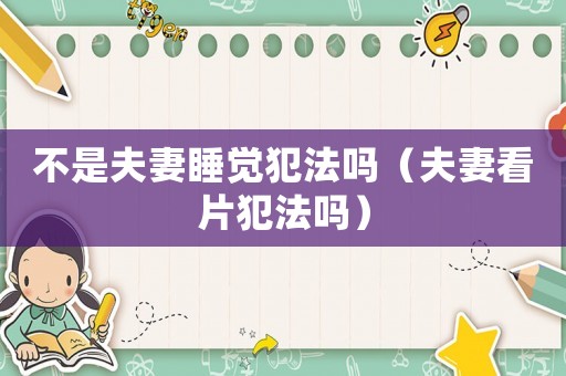 不是夫妻睡覺犯法嗎（夫妻看片犯法嗎）