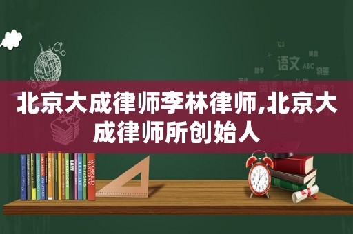 北京大成律師李林律師,北京大成律師所創(chuàng)始人