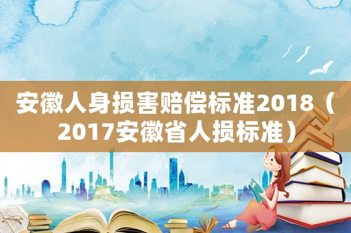 安徽人身損害賠償標準2018（2017安徽省人損標準）