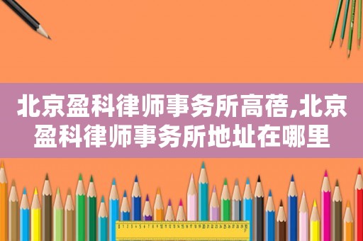 北京盈科律師事務所高蓓,北京盈科律師事務所地址在哪里