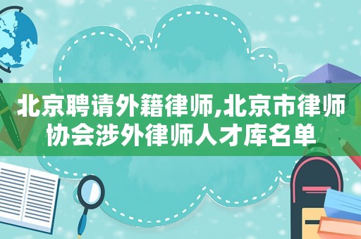 北京聘請外籍律師,北京市律師協會涉外律師人才庫名單