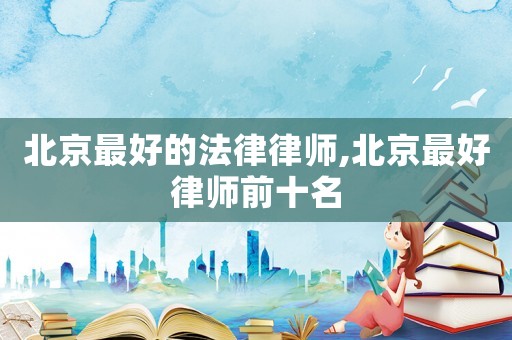 北京最好的法律律師,北京最好律師前十名