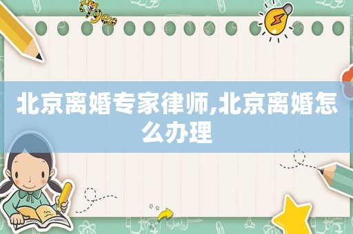 北京離婚專家律師,北京離婚怎么辦理