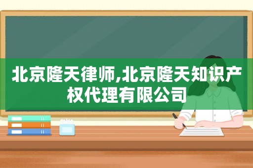 北京隆天律師,北京隆天知識產權代理有限公司