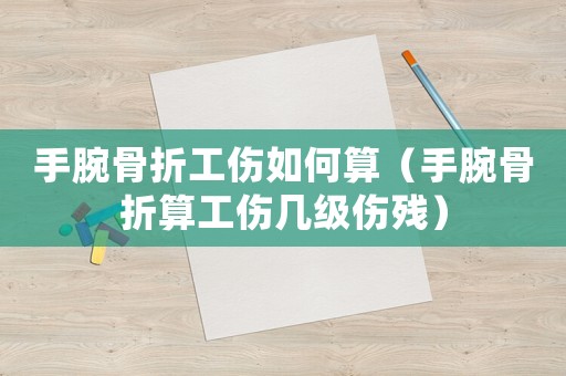 手腕骨折工傷如何算（手腕骨折算工傷幾級傷殘）