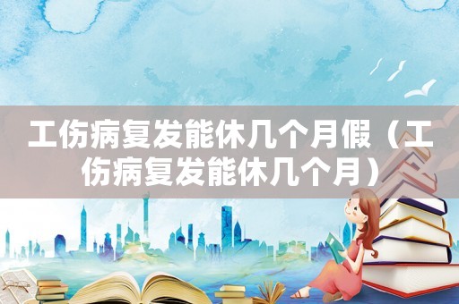 工傷病復(fù)發(fā)能休幾個月假（工傷病復(fù)發(fā)能休幾個月）