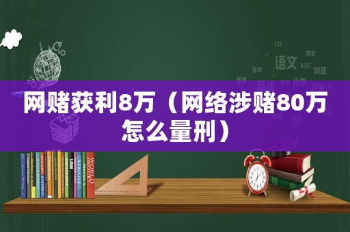 網賭獲利8萬（網絡涉賭80萬怎么量刑）