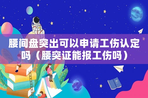 腰間盤突出可以申請工傷認定嗎（腰突證能報工傷嗎）