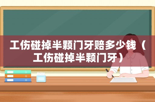 工傷碰掉半顆門牙賠多少錢（工傷碰掉半顆門牙）