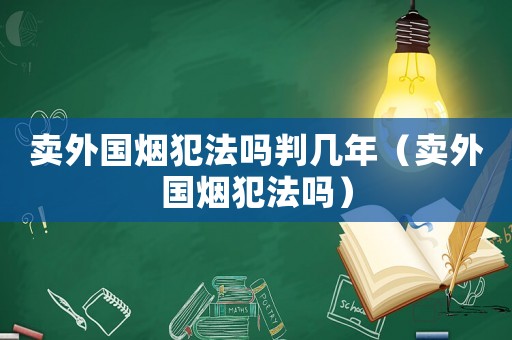 賣(mài)外國(guó)煙犯法嗎判幾年（賣(mài)外國(guó)煙犯法嗎）