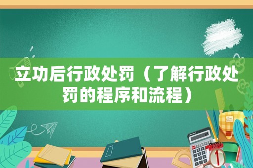 立功后行政處罰（了解行政處罰的程序和流程）