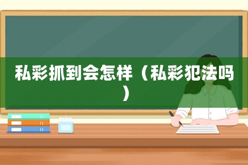 私彩抓到會怎樣（私彩犯法嗎）