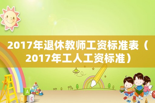 2017年退休教師工資標準表（2017年工人工資標準）
