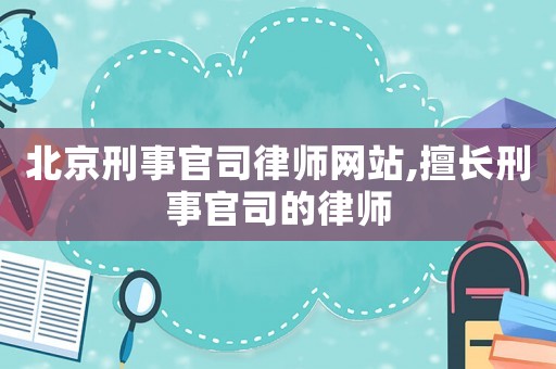 北京刑事官司律師網(wǎng)站,擅長刑事官司的律師