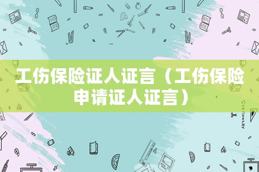 工傷保險證人證言（工傷保險申請證人證言）