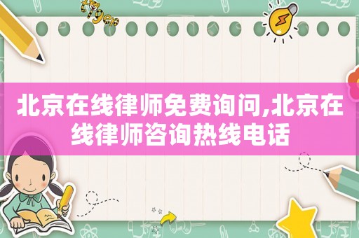 北京在線律師免費詢問,北京在線律師咨詢熱線電話