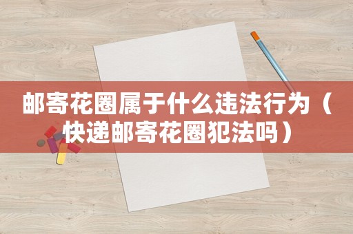 郵寄花圈屬于什么違法行為（快遞郵寄花圈犯法嗎）