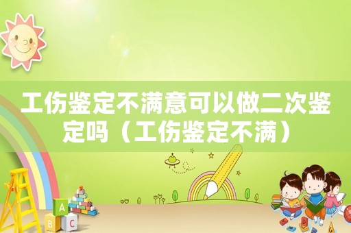 工傷鑒定不滿意可以做二次鑒定嗎（工傷鑒定不滿）