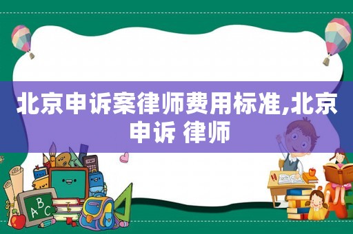北京申訴案律師費用標準,北京 申訴 律師