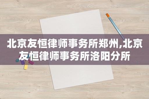 北京友恒律師事務所鄭州,北京友恒律師事務所洛陽分所