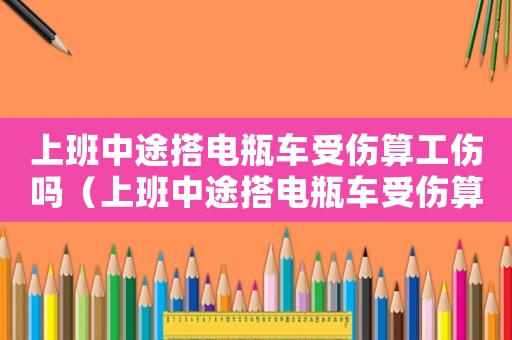 上班中途搭電瓶車受傷算工傷嗎（上班中途搭電瓶車受傷算工傷嗎）