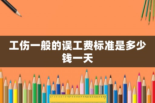 工傷一般的誤工費標準是多少錢一天