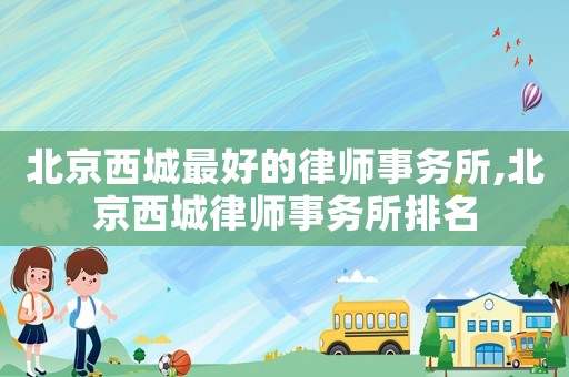 北京西城最好的律師事務所,北京西城律師事務所排名