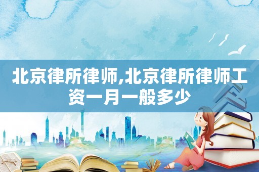 北京律所律師,北京律所律師工資一月一般多少