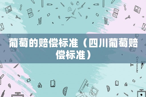 葡萄的賠償標準（四川葡萄賠償標準）