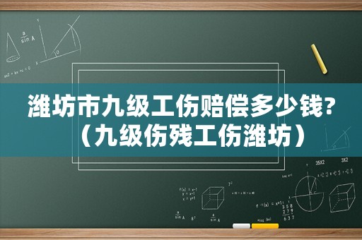 濰坊市九級工傷賠償多少錢?（九級傷殘工傷濰坊）