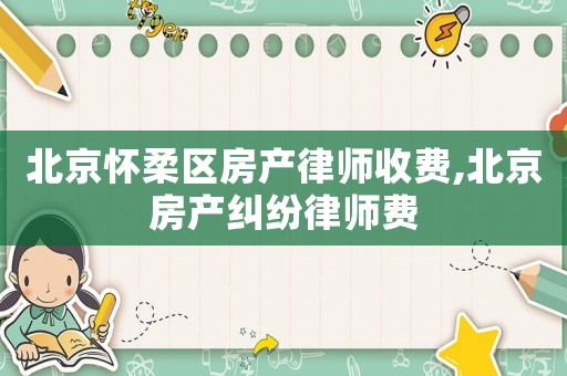 北京懷柔區(qū)房產(chǎn)律師收費,北京房產(chǎn)糾紛律師費