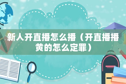 新人開直播怎么播（開直播播黃的怎么定罪）