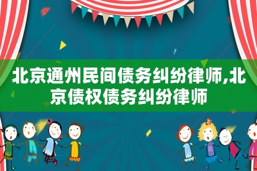 北京通州民間債務糾紛律師,北京債權債務糾紛律師