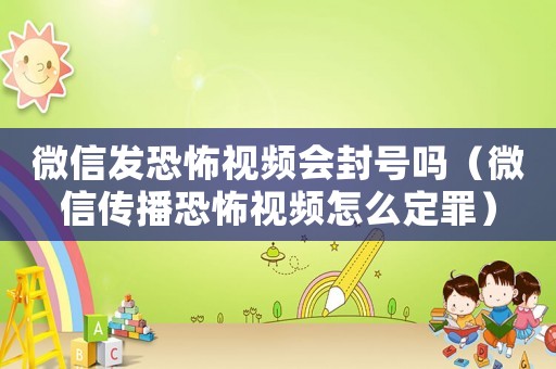 微信發恐怖視頻會封號嗎（微信傳播恐怖視頻怎么定罪）