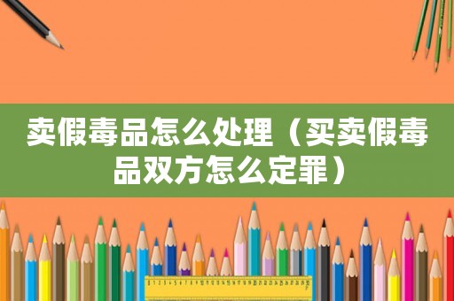 賣假毒品怎么處理（買賣假毒品雙方怎么定罪）