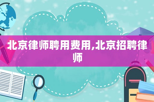 北京律師聘用費用,北京招聘律師