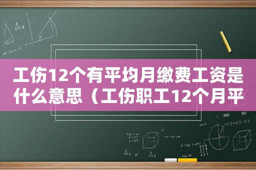 工傷12個有平均月繳費工資是什么意思（工傷職工12個月平均工資）