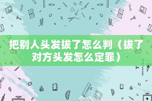 把別人頭發拔了怎么判（拔了對方頭發怎么定罪）