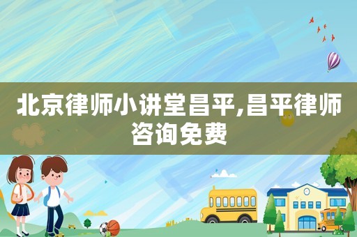 北京律師小講堂昌平,昌平律師咨詢免費