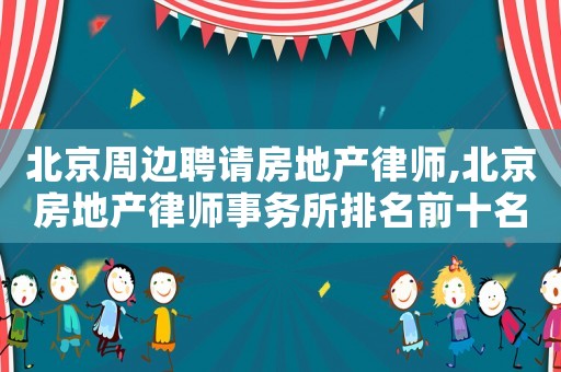 北京周邊聘請房地產律師,北京房地產律師事務所排名前十名