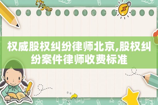 權威股權糾紛律師北京,股權糾紛案件律師收費標準